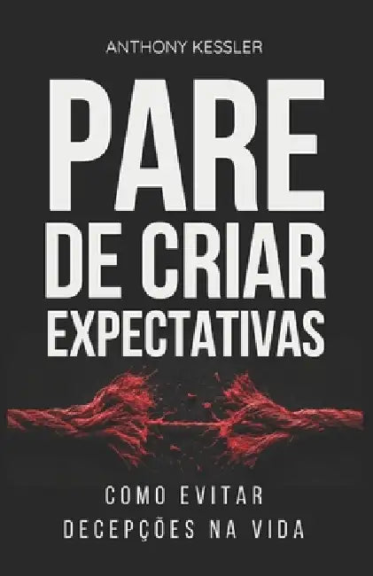 Pare De Criar Expectativas: Como Evitar Decepções Na Vida by Anthony Kessler