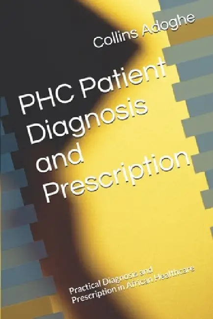 PHC Patient Diagnosis and Prescription: Practical Diagnosis and Prescription in African Healthcare by Collins Adoghe