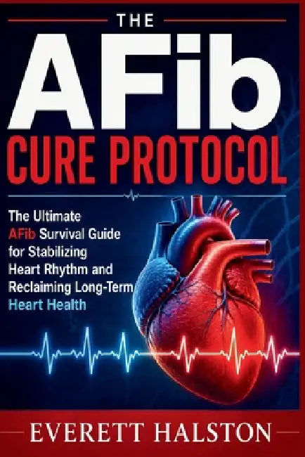 The AFib Cure Protocol: The Ultimate AFib Survival Guide for Stabilizing Heart Rhythm and Reclaiming Long-Term Heart Health by Everett Halston