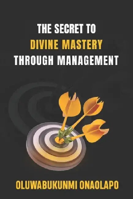 The Secret to Divine Mastery Through Management: A Transformational Guide to Conscious Leadership, Team Empowerment, and Lasting Success by Oluwabukunmi Onaolapo