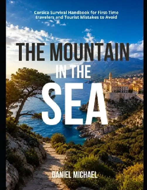 The Mountain in the Sea: Corsica Survival Handbook for First-Time travelers and Tourist Mistakes to Avoid by Daniel Michael