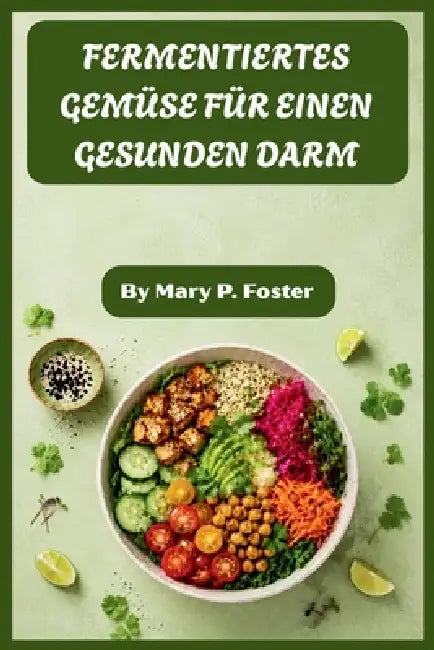 Fermentiertes Gemüse Für Einen Gesunden Darm: Ein vollständiger Anfängerleitfaden für Kimchi, Sauerkraut, Gurken und probiotikareiche Lebensmittel, di by Mary P Foster