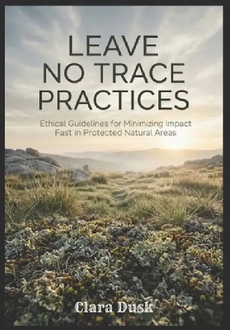 Leave No Trace Practices Ethical Guidelines for Minimizing Impact in Protected Natural Areas by Clara Dusk