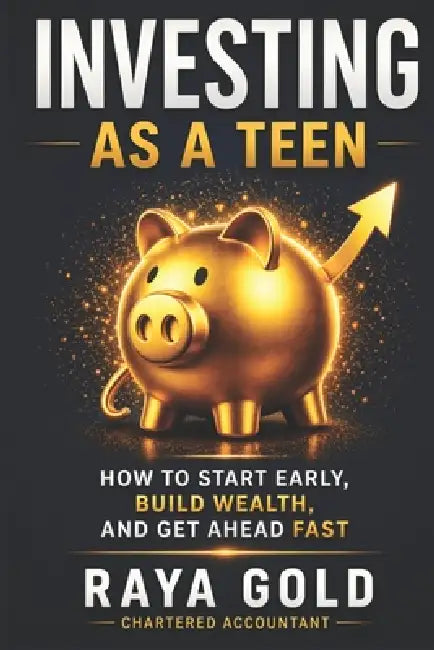 Investing as a Teen: How to Start Early, Build Wealth, and Get Ahead Fast by Raya Gold