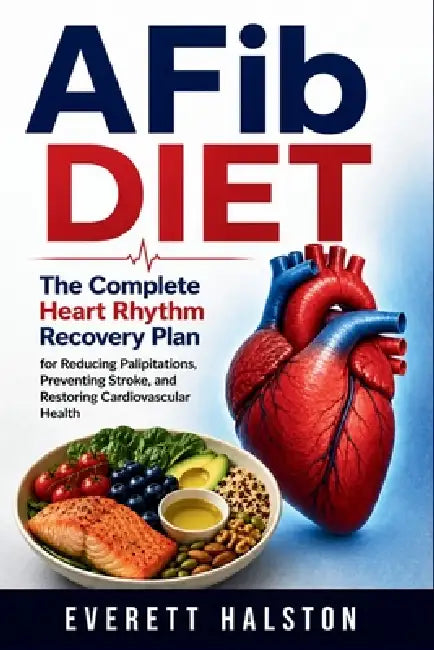 AFib Diet: The Complete Heart Rhythm Recovery Plan for Reducing Palpitations, Preventing Stroke, and Restoring Cardiovascular Health by Everett Halston