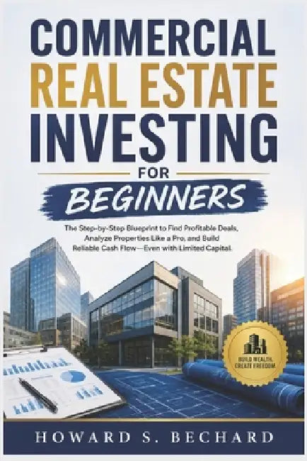 Commercial Real Estate Investing for Beginners: The Step-by-Step Blueprint to Find Profitable Deals, Analyze Properties Like a Pro, and Build Reliable by Howard S. Bechard