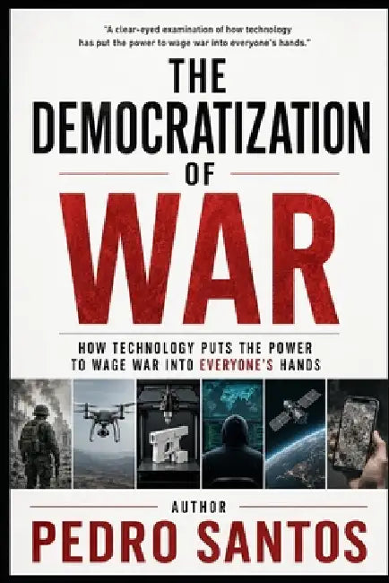 The Democratization of War: How Technology Put the Power to Wage War into Everyone's Hands by Pedro Santos