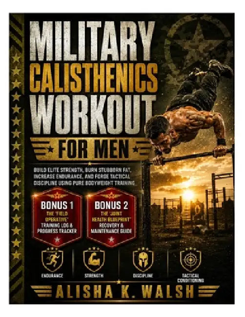 Military Calisthenics Workout for Men: Build Elite Strength, Burn Stubborn Fat, Increase Endurance, and Forge Tactical Discipline Using Pure Bodyweigh by Alisha K. Walsh