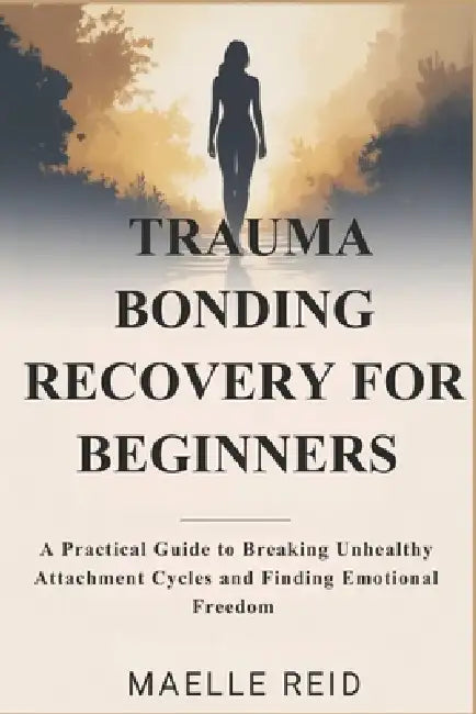 Trauma Bonding Recovery for Beginners: A Practical Guide to Breaking Unhealthy Attachment Cycles and Finding Emotional Freedom by Maelle Reid