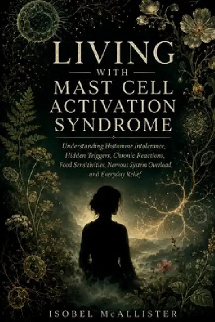 Living With Mast Cell Activation Syndrome: Understanding Histamine Intolerance, Hidden Triggers, Chronic Reactions, Food Sensitivities, Nervous System by Isobel McAllister