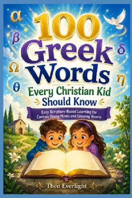 100 Greek Words Every Christian Kid Should Know: Easy Scripture-Based Learning for Curious Young Minds and Growing Hearts by Theo Everlight