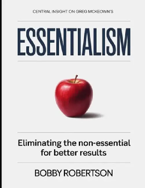 Central Insight On Greg McKeown's Essentialism: Eliminating The Non-essential For Better Results by Bobby Robertson