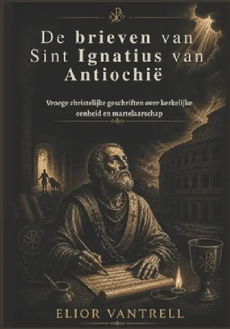 De brieven van Sint Ignatius van Antiochië: Vroege christelijke geschriften over kerkelijke eenheid en martelaarschap by Elior Vantrell