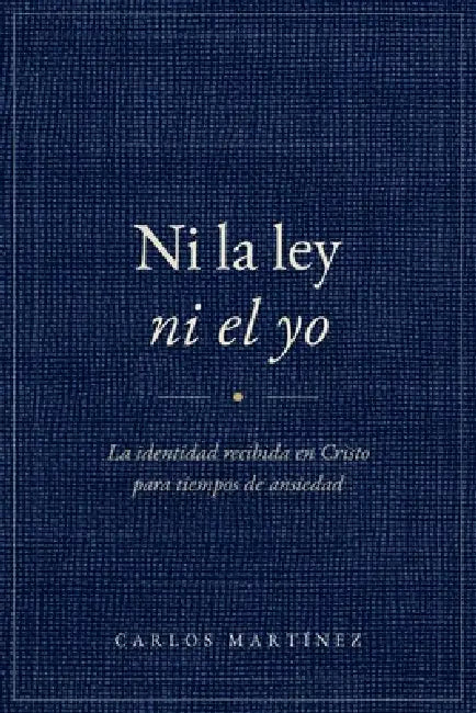 Ni la ley ni el yo: La identidad recibida en Cristo para una generación cansada de construirse a sí misma by Carlos Martínez