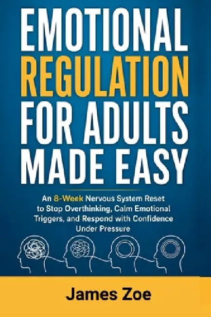 Emotional Regulation for Adults Made Easy: An 8-Week Nervous System Reset to Stop Overthinking, Calm Emotional Triggers, and Respond with Confidence U by James Zoe