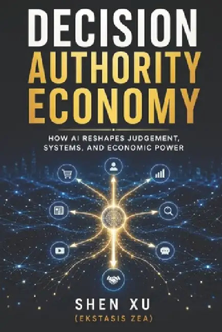 Decision Authority Economy: How AI Reshapes Judgement, Systems, and Economic Power by Shen Xu (Ekstasis Zea)