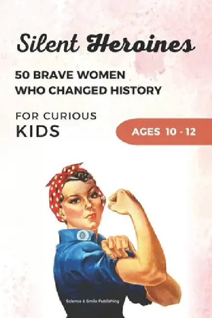 Silent Heroines for Curious Kids Age 10-12: 50 Inspiring Stories of Brave Women in History, Science, Space, Medicine, Civil Rights, and Discovery by Science And Smile Publishing