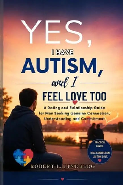 Yes, I Have Autism, and I Feel Love Too: Dating and Relationship Guide for Men Seeking Genuine Connection, Understanding, and Commitment by Robert L. Lindberg