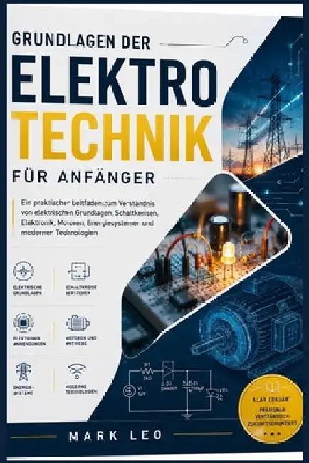Grundlagen der Elektrotechnik für Anfänger: Ein praktischer Leitfaden zum Verständnis von elektrischen Grundlagen, Schaltkreisen, Elektronik, Motoren, by Mark Leo