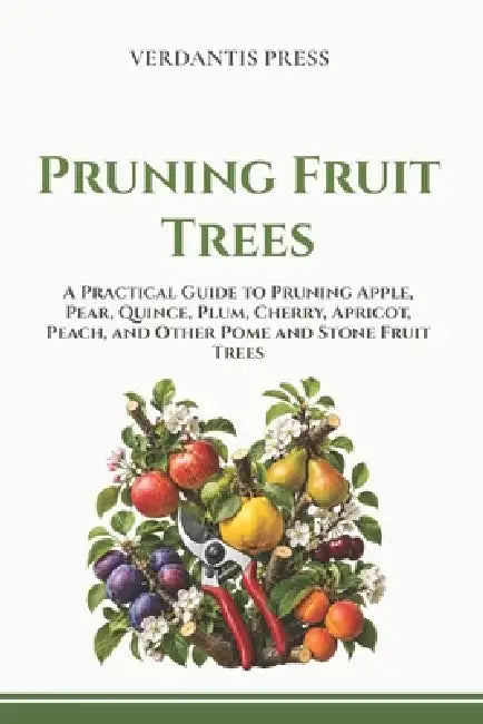 Pruning Fruit Trees: A Practical Guide to Pruning Apple, Pear, Quince, Plum, Cherry, Apricot, Peach, and Other Pome and Stone Fruit Trees by Verdantis Press