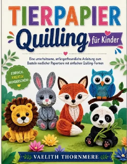 TIERPAPIER Quilling für Kinder: Eine unterhaltsame, anfängerfreundliche Anleitung zum Basteln niedlicher Papiertiere mit einfachen Quilling-Formen by Vaelith Thornmere