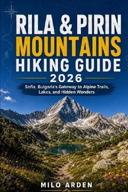 Rila & Pirin Mountains Hiking Guide 2026: Sofia, Bulgaria's Gateway to Alpine Trails, Lakes, and Hidden Wonders by Milo Arden