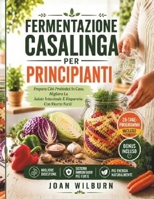 Fermentazione Casalinga Per Principianti: Prepara Cibi Probiotici In Casa, Migliora La Salute Intestinale E Risparmia Con Ricette Facili by Joan Wilburn