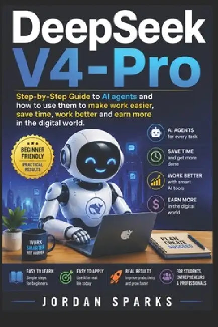 DeepSeek-V4-Pro: Step-by-Step Guide to AI agents and how to use them to make work easier, save time, work better and earn more in the digital world. by Jordan Sparks