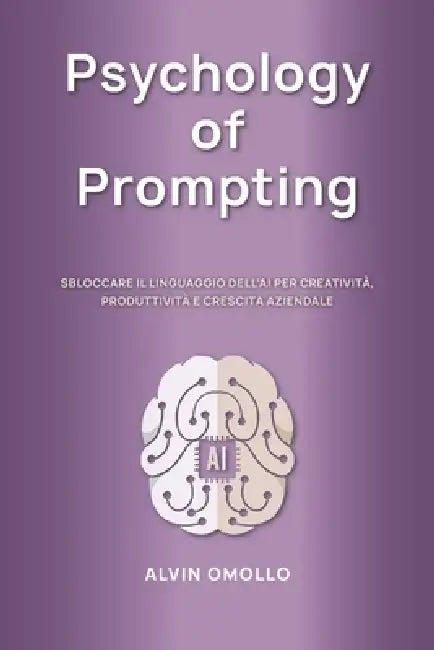 Psychology of Prompting: Sbloccare Il Linguaggio Dell'ai Per Creatività, Produttività E Crescita Aziendale by Alvin Omollo
