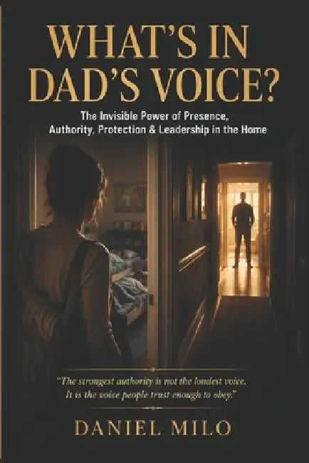 What's in Dad's Voice?: The Invisible Power of Presence, Authority, Protection & Leadership in the Home by Daniel Milo