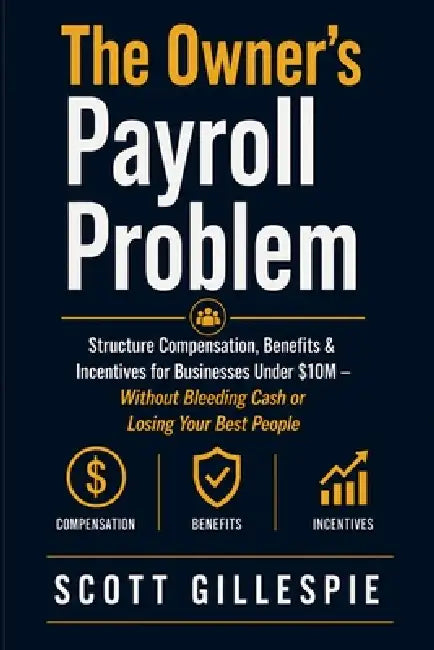 The Owner's Payroll Problem: Structure Compensation, Benefits & Incentives for Businesses Under $10M - Without Bleeding Cash or Losing Your Best Peopl by Scott Gillespie