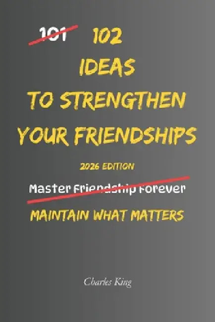 102 Ideas To Strengthen Your Friendships: No Perfect Friendships. No Forced Closeness. Simple Everyday Ideas To Maintain Contact, Show You Care, and B by Charles King
