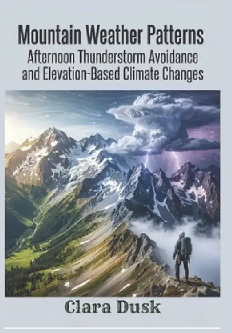 Mountain Weather Patterns Afternoon Thunderstorm Avoidance and Elevation-Based Climate Changes by Clara Dusk