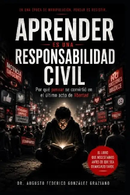 Aprender es una responsabilidad civil: Por qué pensar se convirtió en el último acto de libertad by Augusto Federico González Graziano