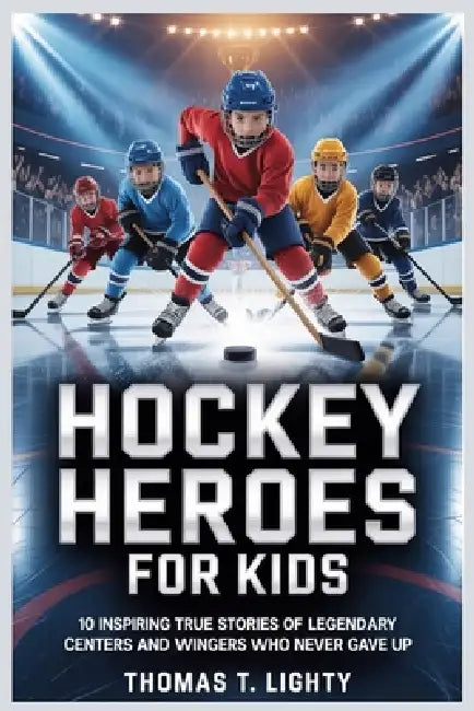 Hockey Heroes for Kids: 10 Inspiring True Stories of Legendary Centers and Wingers Who Never Gave Up Perfect for Ages 8-12 by Thomas T. Lighty