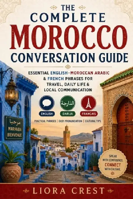 The Complete Morocco Conversation Guide: Essential English-Moroccan Arabic & French Phrases for Travel, Daily Life & Local Communication by Liora Crest