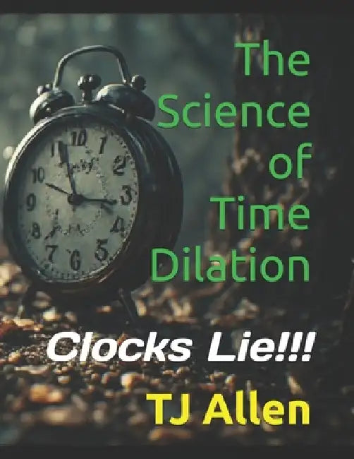 The Science of Time Dilation: Clocks Lie!!! by Tj Allen