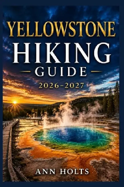 Yellowstone Hiking Guide 2026-2027: Best Trails, Beginner and Solo Hike Tips, Waterfalls, Scenic Routes, and Itineraries by Ann Holts