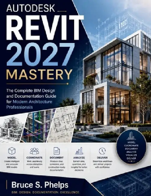 Autodesk Revit 2027 Mastery: The Complete BIM Design and Documentation Guide for Modern Architecture Professionals by Bruce S. Phelps