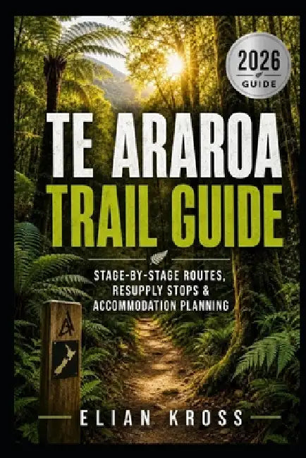Te Araroa Trail Guide: Stage-by-Stage Routes, Resupply Stops & Accommodation Planning by Elian Kross