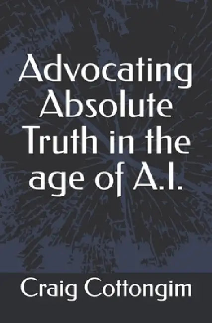 Advocating Absolute Truth in the age of A.I. by Craig Cottongim