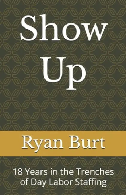 Show Up: 18 Years in the Trenches of Day Labor Staffing by Ryan Burt
