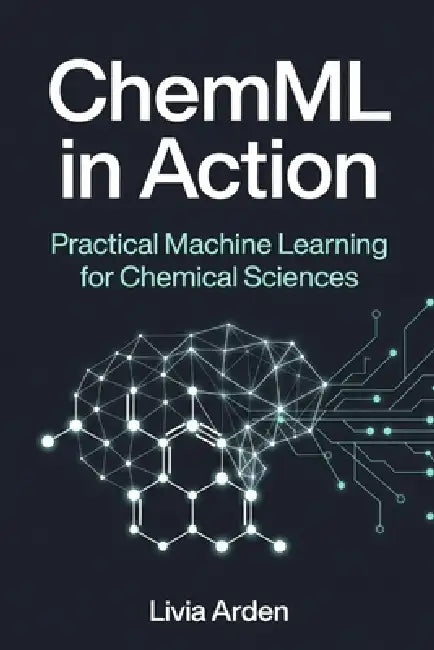 ChemML in Action: Practical Machine Learning for Chemical Sciences by Danny Munrow, Livia Arden