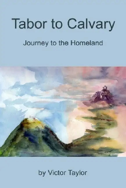 Tabor to Calvary: Journey to the Homeland by Alice Taylor, Victor Taylor