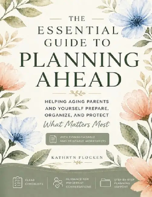 The Essential Guide to Planning Ahead: Helping Aging Parents and Yourself Prepare, Organize and Protect What Matters Most by Kathryn Flocken