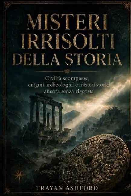 Misteri Irrisolti Della Storia: Civiltà scomparse, enigmi archeologici e misteri storici ancora senza risposta by A. Sunot, Trayan Ashford