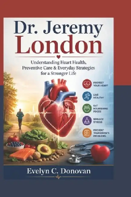 Dr. Jeremy London: Understanding Heart Health, Preventive Care & Everyday Strategies for a Stronger Life by Evelyn C. Donovan