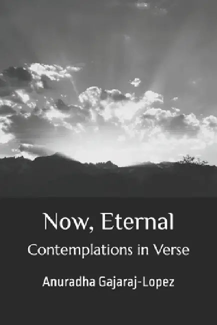 Now, Eternal: Contemplations in Verse by Anuradha Gajaraj-Lopez