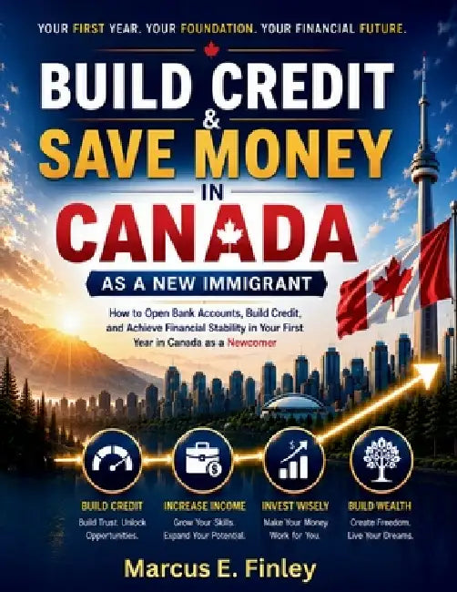 Build Credit & Save Money in Canada as a New Immigrant: How to Open Bank Accounts, Build Credit, and Achieve Financial Stability in Your First Year in by Marcus E. Finley