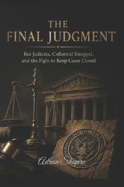 The Final Judgment: Res Judicata, Collateral Estoppel, and the Fight to Keep Cases Closed by Adrian Shapiro